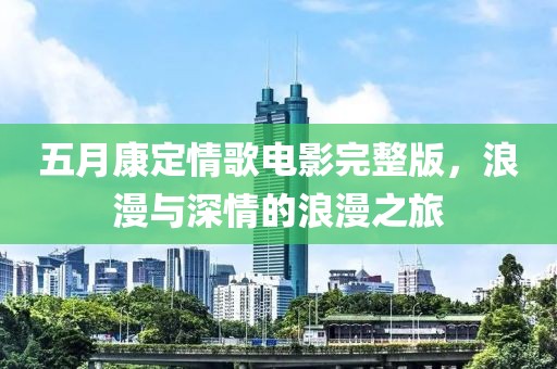 五月康定情歌电影完整版，浪漫与深情的浪漫之旅