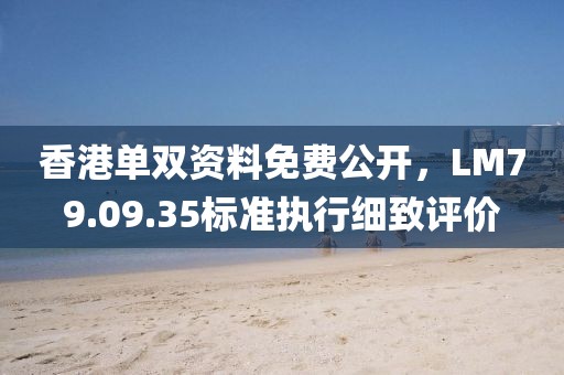 香港单双资料免费公开，LM79.09.35标准执行细致评价