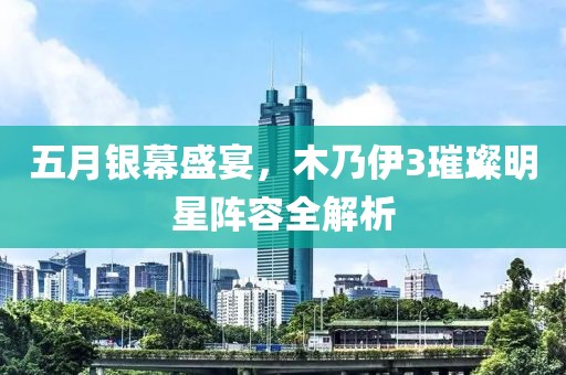 五月银幕盛宴，木乃伊3璀璨明星阵容全解析