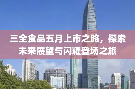 三全食品五月上市之路，探索未来展望与闪耀登场之旅