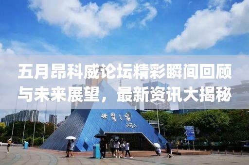 五月昂科威论坛精彩瞬间回顾与未来展望，最新资讯大揭秘