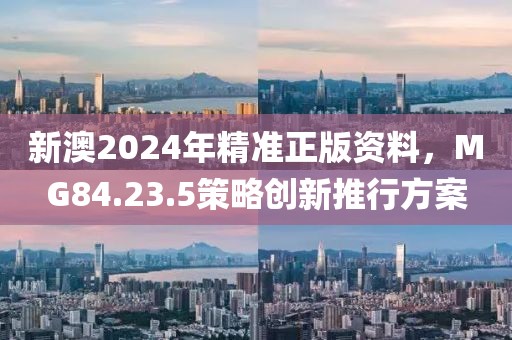 新澳2024年精准正版资料，MG84.23.5策略创新推行方案