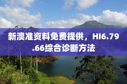 新澳准资料免费提供，HI6.79.66综合诊断方法