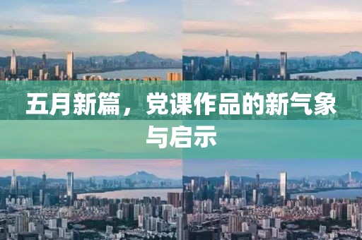 五月新篇，党课作品的新气象与启示