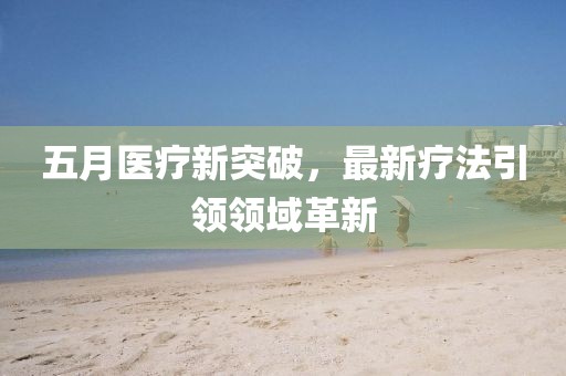 五月医疗新突破，最新疗法引领领域革新