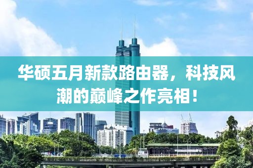 华硕五月新款路由器，科技风潮的巅峰之作亮相！