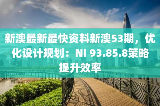 新澳最新最快资料新澳53期，优化设计规划：NI 93.85.8策略提升效率