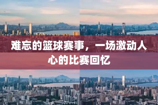 难忘的篮球赛事，一场激动人心的比赛回忆