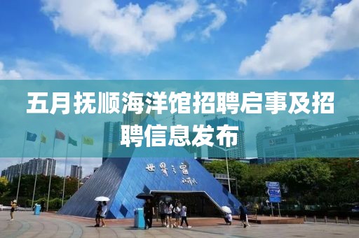 五月抚顺海洋馆招聘启事及招聘信息发布