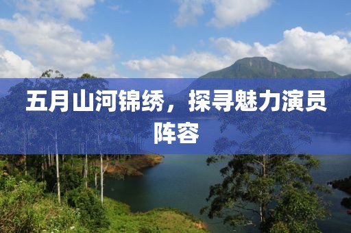 五月山河锦绣，探寻魅力演员阵容