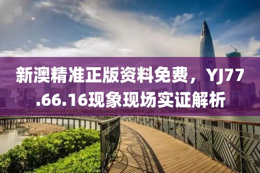 新澳精准正版资料免费，YJ77.66.16现象现场实证解析