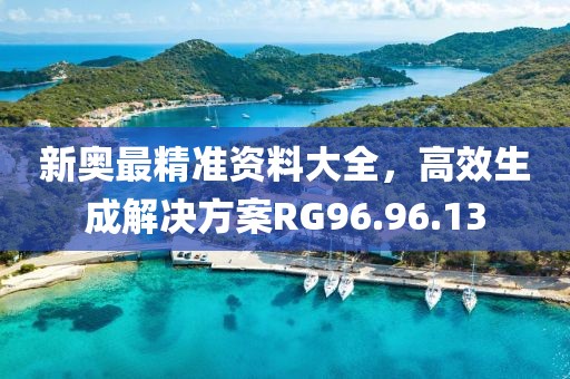 新奥最精准资料大全，高效生成解决方案RG96.96.13
