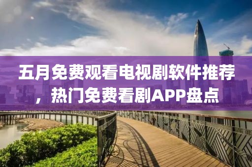 五月免费观看电视剧软件推荐，热门免费看剧APP盘点