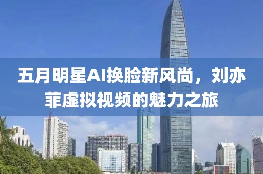 五月明星AI换脸新风尚，刘亦菲虚拟视频的魅力之旅