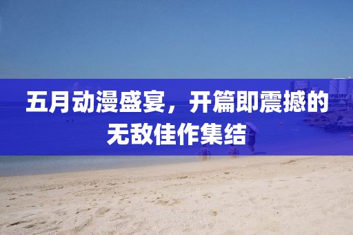 五月动漫盛宴，开篇即震撼的无敌佳作集结