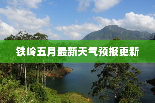 铁岭五月最新天气预报更新