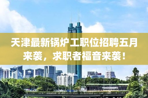 天津最新锅炉工职位招聘五月来袭，求职者福音来袭！