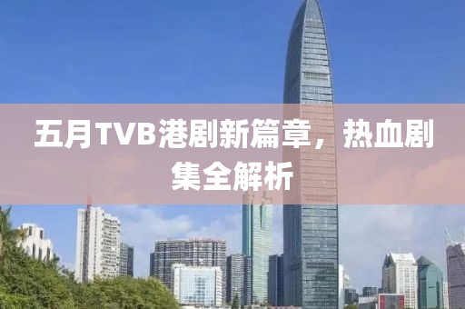 五月TVB港剧新篇章，热血剧集全解析