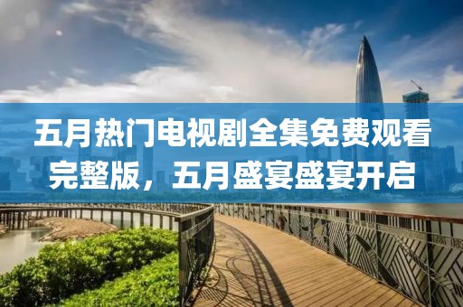 五月热门电视剧全集免费观看完整版，五月盛宴盛宴开启