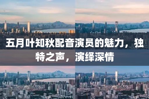 五月叶知秋配音演员的魅力，独特之声，演绎深情