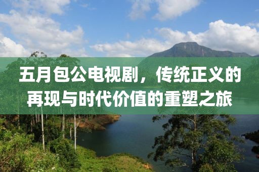 五月包公电视剧，传统正义的再现与时代价值的重塑之旅
