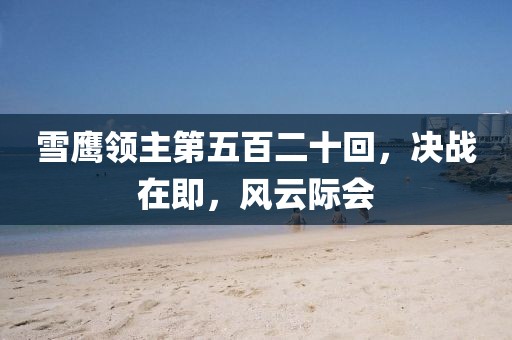雪鹰领主第五百二十回，决战在即，风云际会
