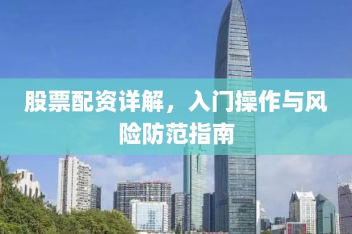 股票配资详解，入门操作与风险防范指南
