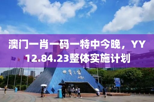 澳门一肖一码一特中今晚，YY12.84.23整体实施计划