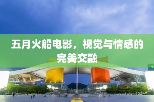 五月火船电影，视觉与情感的完美交融