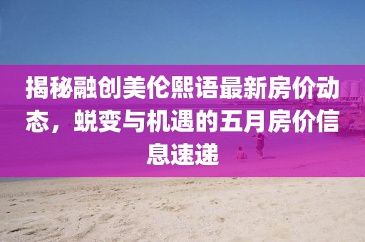 揭秘融创美伦熙语最新房价动态，蜕变与机遇的五月房价信息速递
