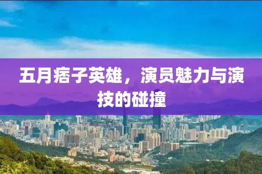 五月痞子英雄，演员魅力与演技的碰撞