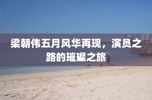 梁朝伟五月风华再现，演员之路的璀璨之旅