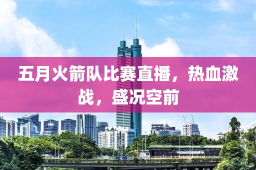 五月火箭队比赛直播，热血激战，盛况空前