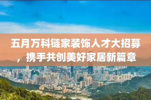 五月万科链家装饰人才大招募，携手共创美好家居新篇章