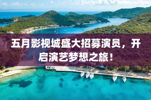 五月影视城盛大招募演员，开启演艺梦想之旅！