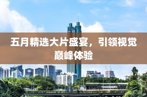 五月精选大片盛宴，引领视觉巅峰体验