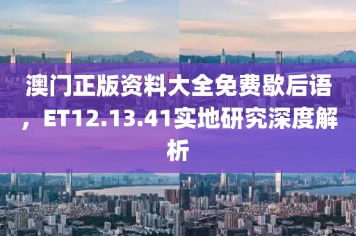 澳门正版资料大全免费歇后语，ET12.13.41实地研究深度解析