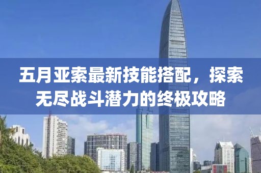 五月亚索最新技能搭配，探索无尽战斗潜力的终极攻略