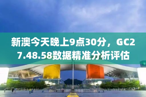 新澳今天晚上9点30分，GC27.48.58数据精准分析评估