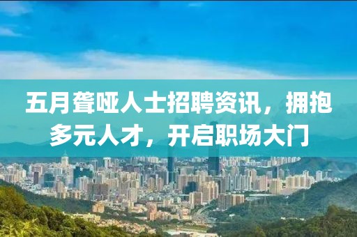 五月聋哑人士招聘资讯，拥抱多元人才，开启职场大门