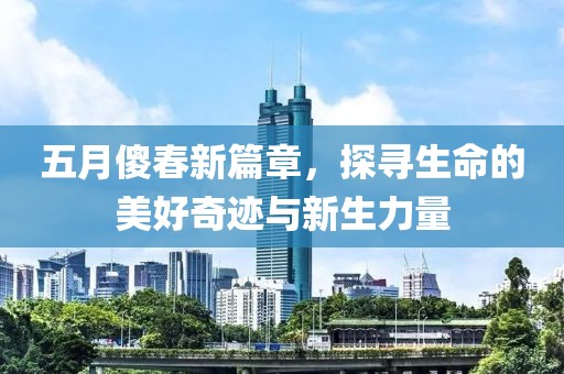五月傻春新篇章，探寻生命的美好奇迹与新生力量