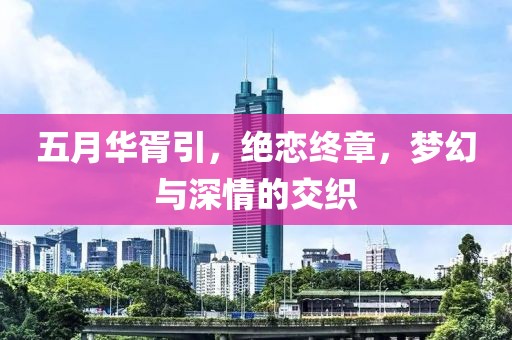 五月华胥引，绝恋终章，梦幻与深情的交织