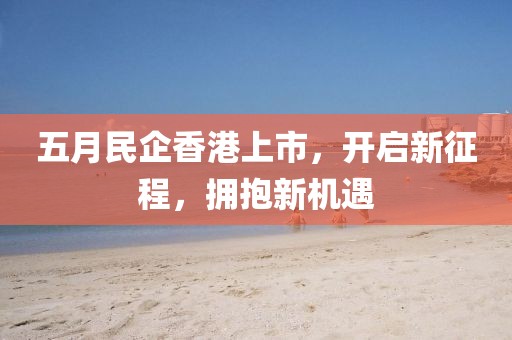 五月民企香港上市，开启新征程，拥抱新机遇