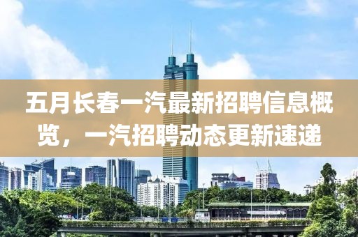五月长春一汽最新招聘信息概览，一汽招聘动态更新速递