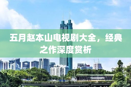 五月赵本山电视剧大全，经典之作深度赏析
