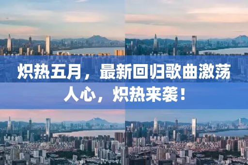 炽热五月，最新回归歌曲激荡人心，炽热来袭！