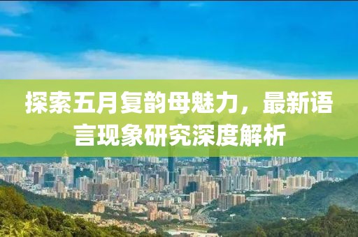探索五月复韵母魅力，最新语言现象研究深度解析