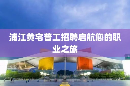 浦江黄宅普工招聘启航您的职业之旅