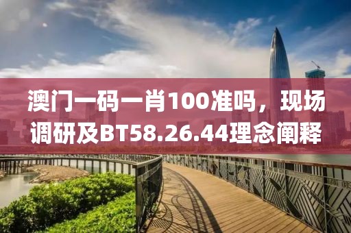 澳门一码一肖100准吗，现场调研及BT58.26.44理念阐释