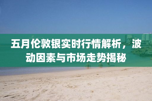 五月伦敦银实时行情解析，波动因素与市场走势揭秘